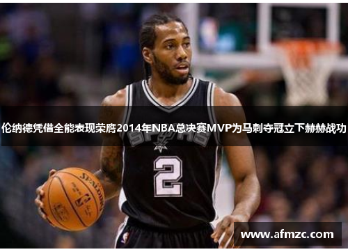 伦纳德凭借全能表现荣膺2014年NBA总决赛MVP为马刺夺冠立下赫赫战功